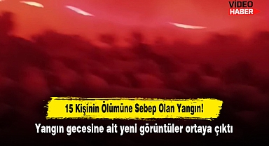 15 Kişinin Ölümüne Sebep Olan Yangın! Yangın gecesine ait yeni görüntüler ortaya çıktı
