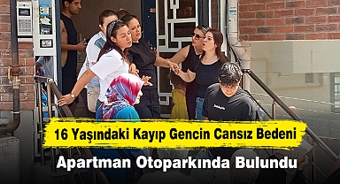 16 Yaşındaki Kayıp Gencin Cansız Bedeni Apartman Otoparkında Bulundu: Ölüm Nedeni Belirsiz