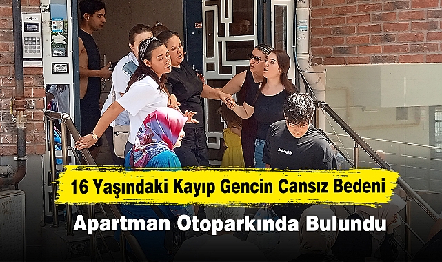 16 Yaşındaki Kayıp Gencin Cansız Bedeni Apartman Otoparkında Bulundu: Ölüm Nedeni Belirsiz