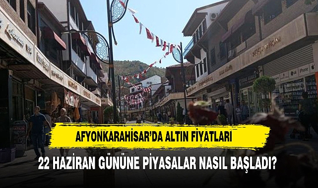 22 HAZİRAN GÜNÜNE AFYON PİYASALARI NASIL BAŞLADI?
