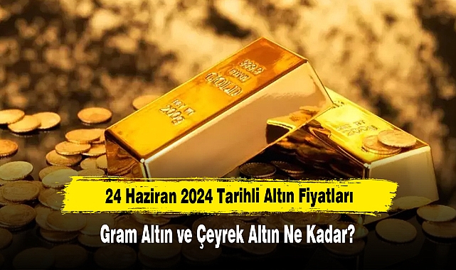 24 Haziran 2024 Tarihli Altın Fiyatları: Gram Altın ve Çeyrek Altın Ne Kadar?