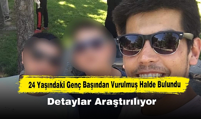 24 Yaşındaki Genç Başından Vurulmuş Halde Bulundu, Detaylar Araştırılıyor