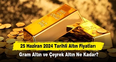 25 Haziran 2024 Tarihli Altın Fiyatları: Gram Altın ve Çeyrek Altın Ne Kadar?