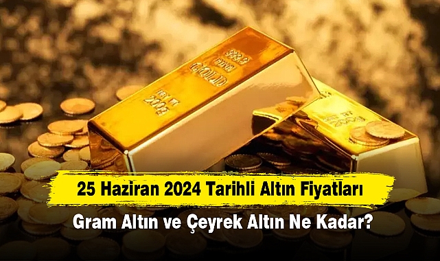 25 Haziran 2024 Tarihli Altın Fiyatları: Gram Altın ve Çeyrek Altın Ne Kadar?