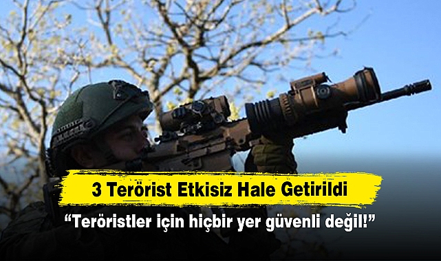 3 Terörist Etkisiz Hale Getirildi: “Teröristler için hiçbir yer güvenli değil!”