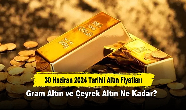 30 Haziran 2024 Tarihli Altın Fiyatları: Gram Altın ve Çeyrek Altın Ne Kadar?