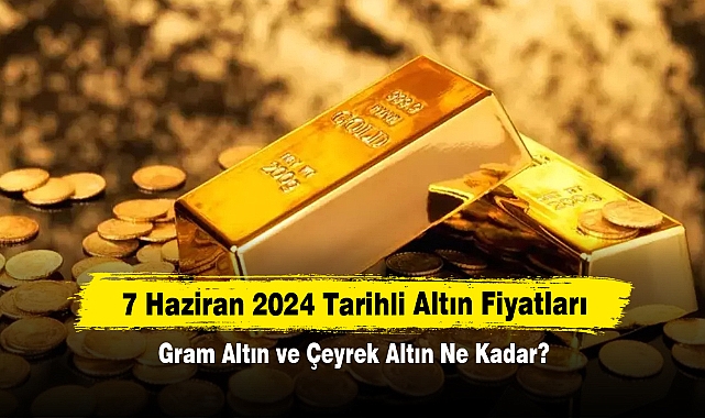 7 Haziran 2024 Tarihli Altın Fiyatları: Gram Altın ve Çeyrek Altın Ne Kadar?