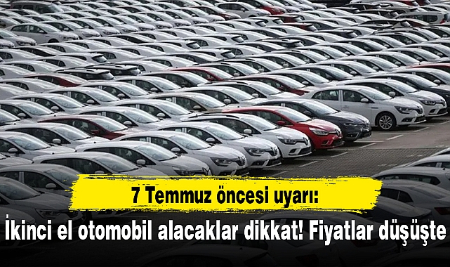 7 Temmuz öncesi uyarı: İkinci el otomobil alacaklar dikkat! Fiyatlar düşüşte