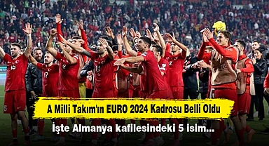 A Milli Takım'ın EURO 2024 Kadrosu Belli Oldu: İşte Almanya kafilesindeki 5 isim…