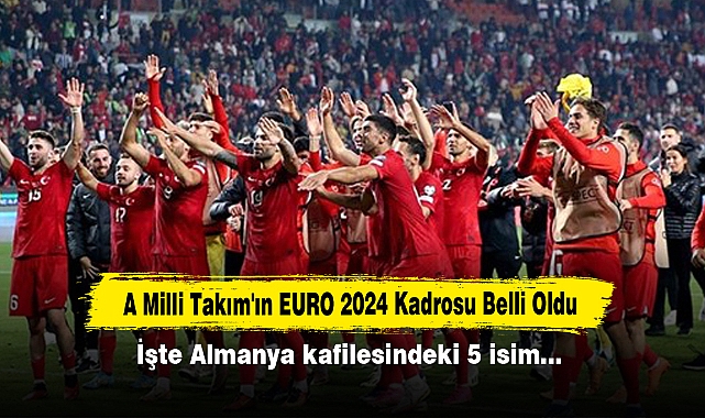 A Milli Takım'ın EURO 2024 Kadrosu Belli Oldu: İşte Almanya kafilesindeki 5 isim…