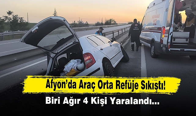 Afyon’da Araç Orta Refüje Sıkıştı! Biri Ağır 4 Kişi Yaralandı…