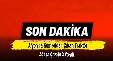 Afyon'da Kontrolden Çıkan Traktör Ağaca Çarptı: 2 Yaralı