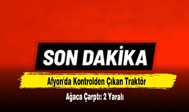  Afyon'da Kontrolden Çıkan Traktör Ağaca Çarptı: 2 Yaralı