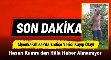 Afyonkarahisar’da Endişe Verici Kayıp Olayı: Hasan Kumru'dan Hâlâ Haber Alınamıyor