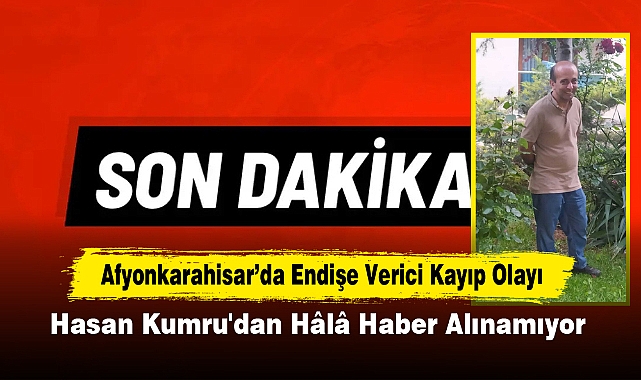 Afyonkarahisar’da Endişe Verici Kayıp Olayı: Hasan Kumru'dan Hâlâ Haber Alınamıyor
