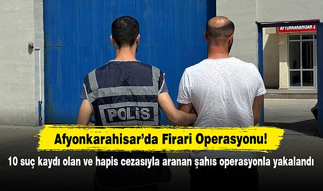 Afyonkarahisar’da Firari Operasyonu! 10 suç kaydı olan ve hapis cezasıyla aranan şahıs operasyonla yakalandı