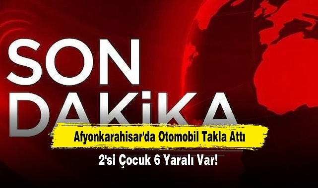 Afyonkarahisar'da Otomobil Takla Attı: 2'si Çocuk 6 Yaralı Var!