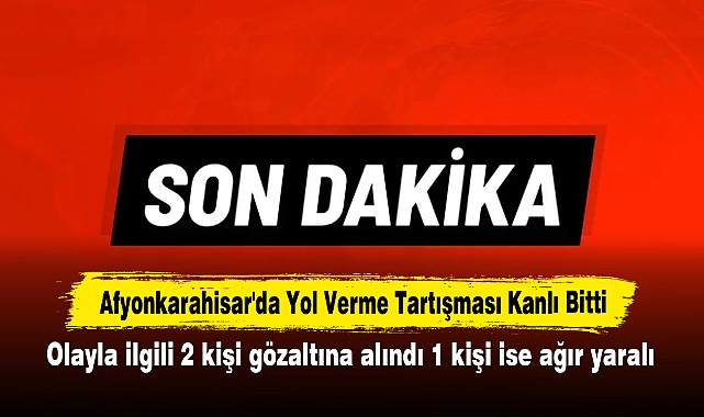 Afyonkarahisar'da Yol Verme Tartışması Kanlı Bitti! Olayla ilgili 2 kişi gözaltına alındı 1 kişi ise ağır yaralı