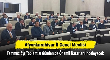 Afyonkarahisar İl Genel Meclisi Temmuz Ayı Toplantısı Gündemde Önemli Kararları İnceleyecek
