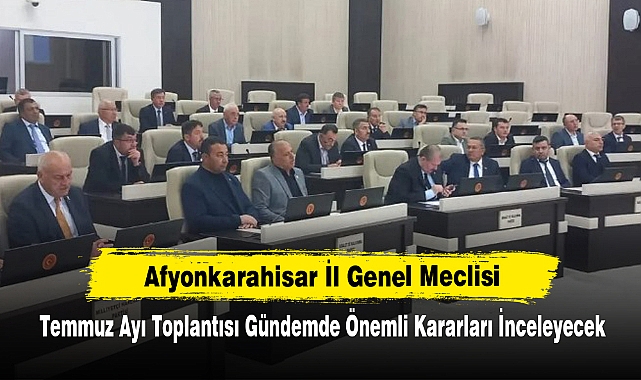 Afyonkarahisar İl Genel Meclisi Temmuz Ayı Toplantısı Gündemde Önemli Kararları İnceleyecek