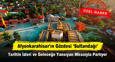 Afyonkarahisar'ın Gözdesi Sultandağı: Tarihin İzleri ve Geleceğe Yansıyan Mirasıyla Parlıyor