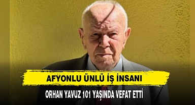 Afyonlu Ünlü İş İnsanı Orhan Yavuz 101 Yaşında Vefat Etti