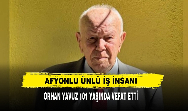 Afyonlu Ünlü İş İnsanı Orhan Yavuz 101 Yaşında Vefat Etti
