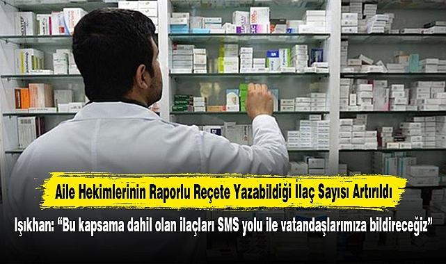 Aile Hekimlerinin Raporlu Reçete Yazabildiği İlaç Sayısı Artırıldı!  Işıkhan: “Bu kapsama dahil olan ilaçları SMS yolu ile vatandaşlarımıza bildireceğiz”