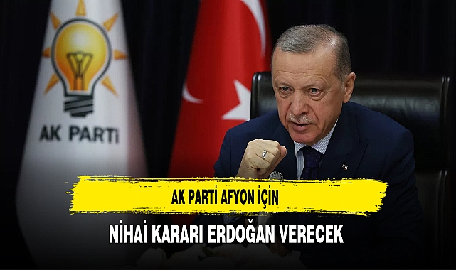 AK Parti Afyon İçin Nihai Kararı Erdoğan Verecek
