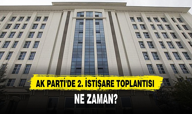 AK PARTİ'DE 2. İSTİŞARE TOPLANTISI NE ZAMAN?