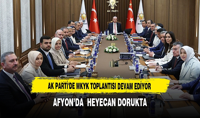 AK Parti'de MKYK Toplantısı Devam Ediyor Afyon’da  Heyecan Dorukta