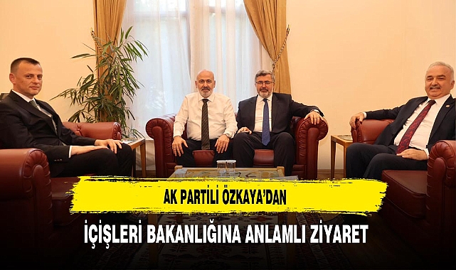 AK Partili Özkaya'dan İçişleri Bakanlığına Anlamlı Ziyaret