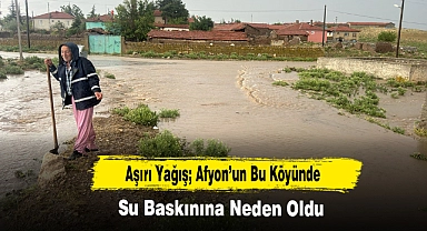 Aşırı Yağış Afyon'un Bu Köyünde Su Baskınına Neden Oldu