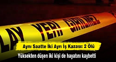 Aynı Saatte İki Ayrı İş Kazası: 2 Ölü Yüksekten düşen iki kişi de hayatını kaybetti