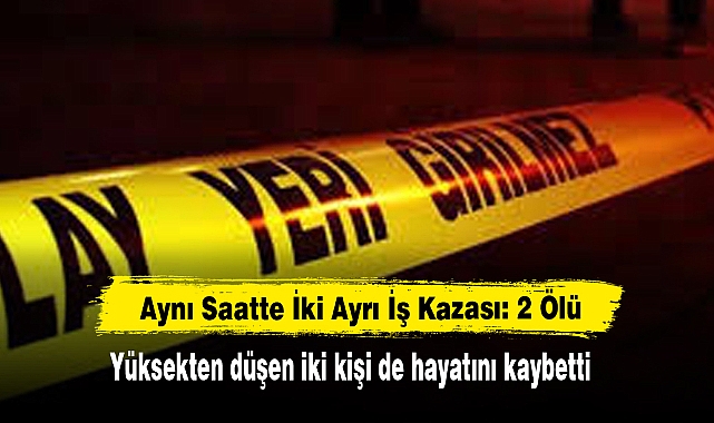 Aynı Saatte İki Ayrı İş Kazası: 2 Ölü  Yüksekten düşen iki kişi de hayatını kaybetti