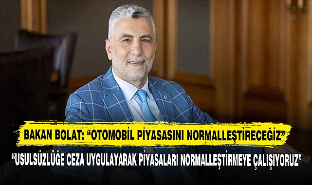 BAKAN BOLAT: “OTOMOBİL PİYASASINI NORMALLEŞTİRECEĞİZ”