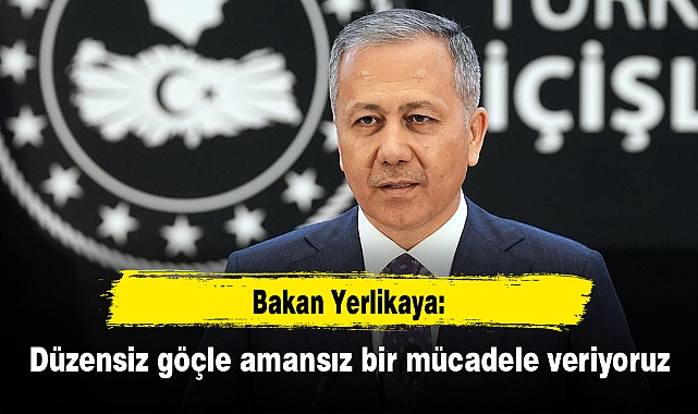 Bakan Yerlikaya: Düzensiz göçle amansız bir mücadele veriyoruz