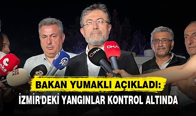 BAKAN YUMAKLI AÇIKLADI: İZMİR'DEKİ YANGINLAR KONTROL ALTINDA