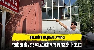 Başkan Aynacı Yeniden Hizmete Açılacak İtfaiye Merkezini İnceledi