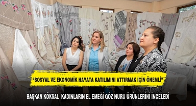 BAŞKAN KÖKSAL KADINLARIN EL EMEĞİ GÖZ NURU ÜRÜNLERİNİ İNCELEDİ