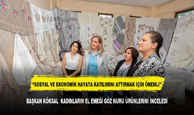 BAŞKAN KÖKSAL  KADINLARIN EL EMEĞİ GÖZ NURU ÜRÜNLERİNİ İNCELEDİ