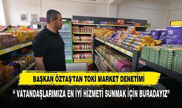 Başkan Öztaş'tan TOKİ Market Denetimi