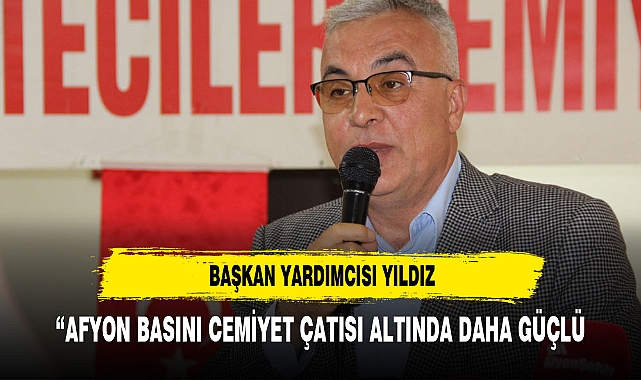 BAŞKAN YARDIMCISI YILDIZ :"AFYON BASINI CEMİYET ÇATISI ALTINDA DAHA GÜÇLÜ"