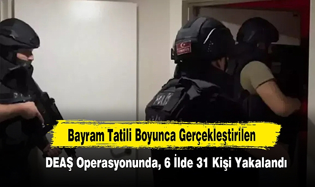 Bayram Tatili Boyunca Gerçekleştirilen DEAŞ Operasyonunda, 6 İlde 31 Kişi Yakalandı