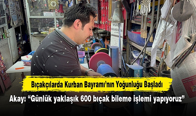 Bıçakçılarda Kurban Bayramı’nın Yoğunluğu Başladı!  Akay: “Günlük yaklaşık 600 bıçak bileme işlemi yapıyoruz”