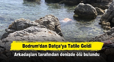 Bodrum’dan Datça’ya Tatile Geldi Arkadaşları tarafından denizde ölü bulundu