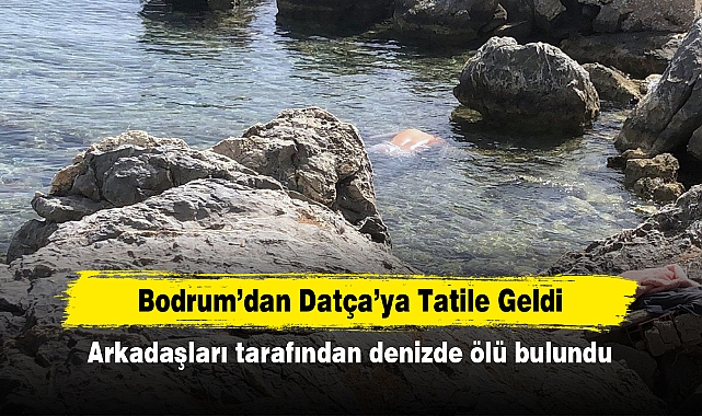 Bodrum’dan Datça’ya Tatile Geldi  Arkadaşları tarafından denizde ölü bulundu