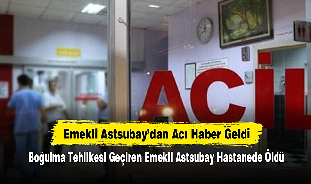 Boğulma Tehlikesi Geçiren Emekli Astsubay Hastanede Öldü
