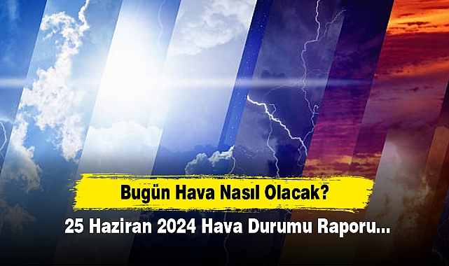 Bugün Hava Nasıl Olacak?  25 Haziran 2024 Hava Durumu Raporu...