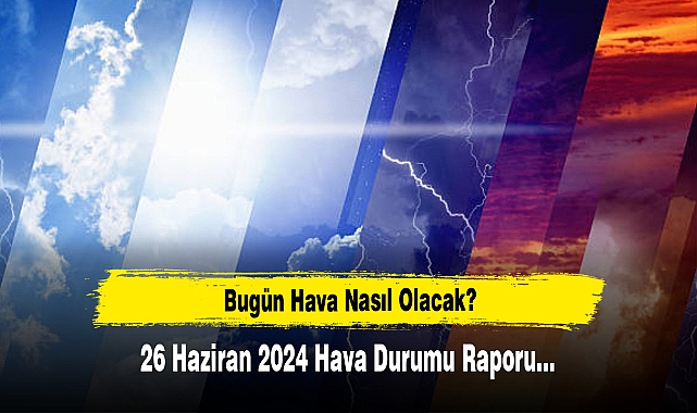 Bugün Hava Nasıl Olacak?  26 Haziran 2024 Hava Durumu Raporu...
